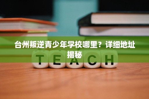 台州叛逆青少年学校哪里？详细地址揭秘