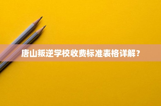 唐山叛逆学校收费标准表格详解? 唐山叛逆学校收费标准表格详解?