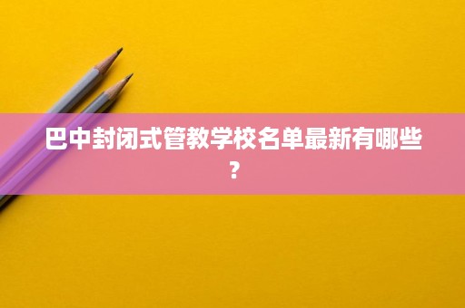 巴中封闭式管教学校名单最新有哪些? 巴中封闭式管教学校名单最新有哪些?