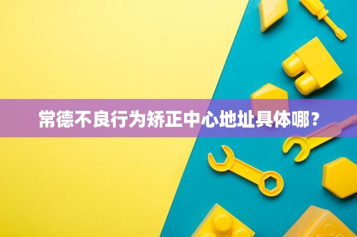 常德不良行为矫正中心地址具体哪？