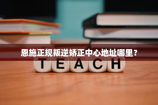 恩施正规叛逆矫正中心地址哪里? 恩施正规叛逆矫正中心地址哪里?