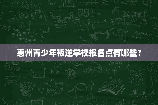 惠州青少年叛逆学校报名点有哪些? 惠州青少年叛逆学校报名点有哪些?
