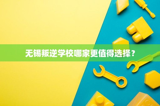 无锡叛逆学校哪家更值得选择? 无锡叛逆学校哪家更值得选择?