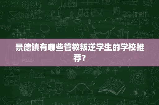 景德镇有哪些管教叛逆学生的学校推荐? 景德镇有哪些管教叛逆学生的学校推荐?
