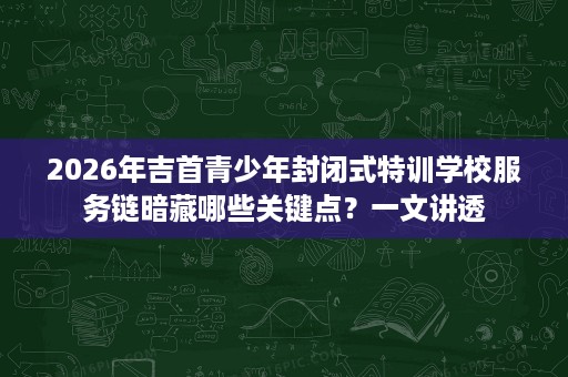 2026年吉首青少年封闭式特训学校服务链暗藏哪些关键点?一文讲透 2026年吉首青少年封闭式特训学校服务链暗藏哪些关键点?一文讲透