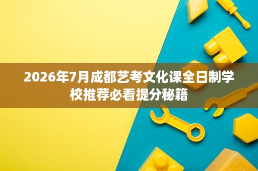 2026年7月成都艺考文化课全日制学校推荐必看提分秘籍 2026年7月成都艺考文化课全日制学校推荐必看提分秘籍