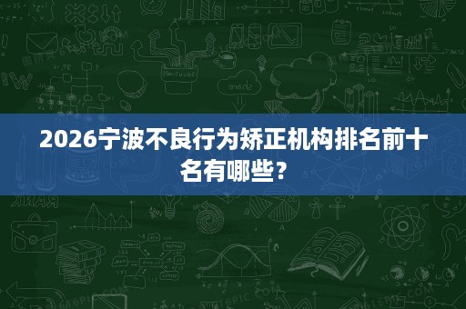 2026宁波不良行为矫正机构排名前十名有哪些？