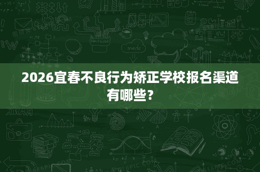 2026宜春不良行为矫正学校报名渠道有哪些? 2026宜春不良行为矫正学校报名渠道有哪些?