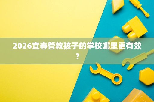 2026宜春管教孩子的学校哪里更有效？