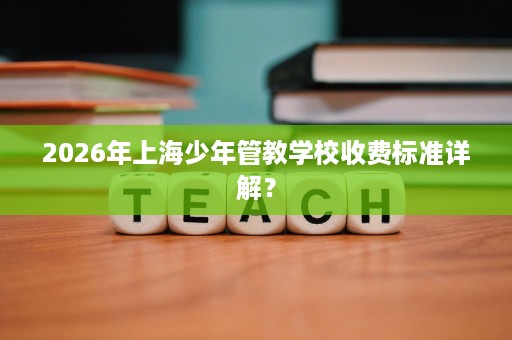 2026年上海少年管教学校收费标准详解？