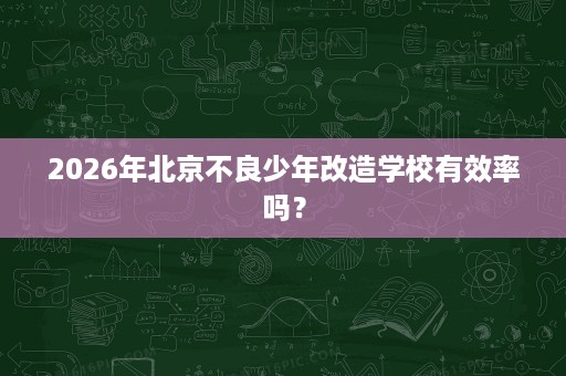 2026年北京不良少年改造学校有效率吗？