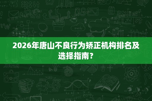 2026年唐山不良行为矫正机构排名及选择指南？