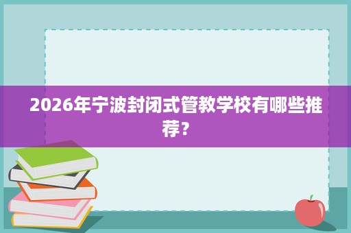 2026年宁波封闭式管教学校有哪些推荐? 2026年宁波封闭式管教学校有哪些推荐?