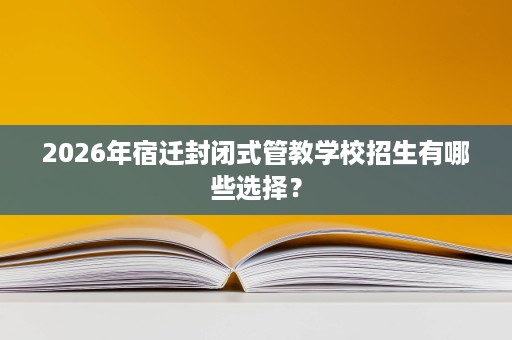 2026年宿迁封闭式管教学校招生有哪些选择? 2026年宿迁封闭式管教学校招生有哪些选择?
