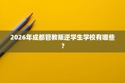 2026年成都管教叛逆学生学校有哪些？