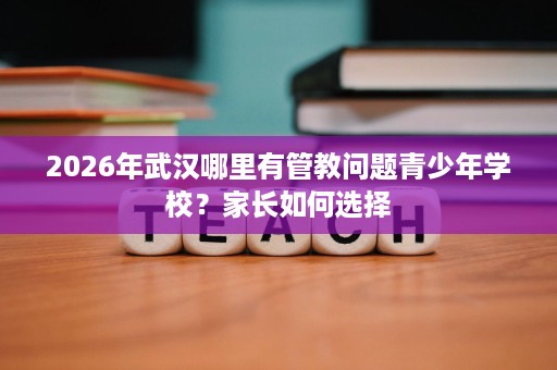 2026年武汉哪里有管教问题青少年学校？家长如何选择