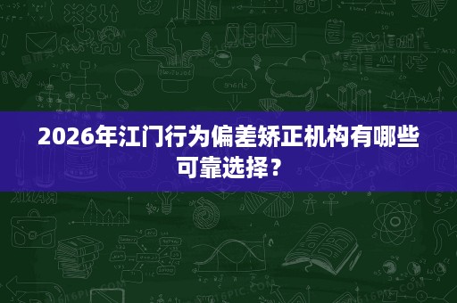 2026年江门行为偏差矫正机构有哪些可靠选择? 2026年江门行为偏差矫正机构有哪些可靠选择?