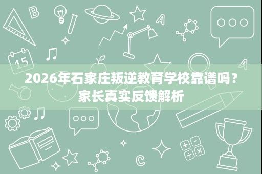 2026年石家庄叛逆教育学校靠谱吗?家长真实反馈解析 2026年石家庄叛逆教育学校靠谱吗?家长真实反馈解析