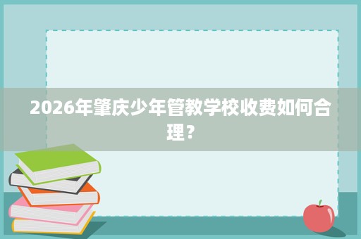 2026年肇庆少年管教学校收费如何合理？