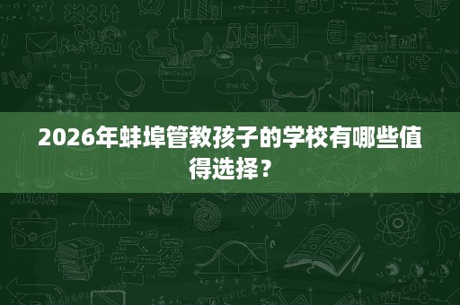 2026年蚌埠管教孩子的学校有哪些值得选择? 2026年蚌埠管教孩子的学校有哪些值得选择?
