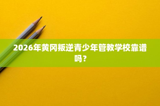 2026年黄冈叛逆青少年管教学校靠谱吗? 2026年黄冈叛逆青少年管教学校靠谱吗?