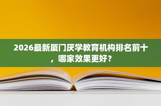 2026最新厦门厌学教育机构排名前十，哪家效果更好？