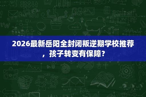 2026最新岳阳全封闭叛逆期学校推荐,孩子转变有保障? 2026最新岳阳全封闭叛逆期学校推荐,孩子转变有保障?