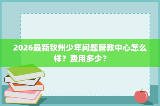 2026最新钦州少年问题管教中心怎么样？费用多少？