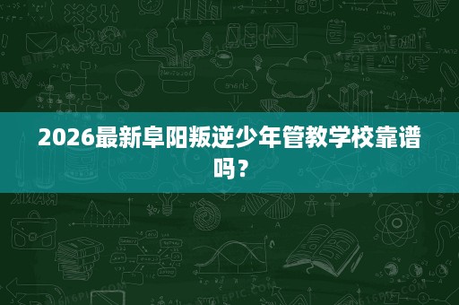2026最新阜阳叛逆少年管教学校靠谱吗? 2026最新阜阳叛逆少年管教学校靠谱吗?