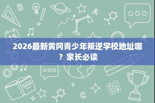 2026最新黄冈青少年叛逆学校地址哪?家长必读 2026最新黄冈青少年叛逆学校地址哪?家长必读