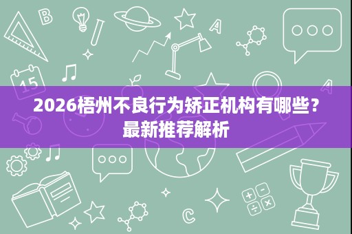 2026梧州不良行为矫正机构有哪些？最新推荐解析