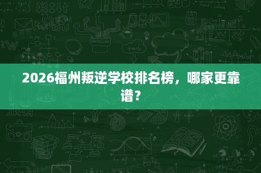 2026福州叛逆学校排名榜,哪家更靠谱? 2026福州叛逆学校排名榜,哪家更靠谱?