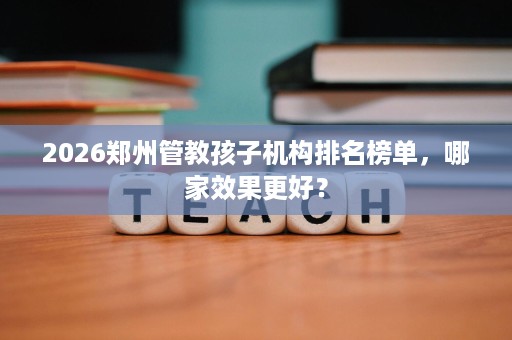 2026郑州管教孩子机构排名榜单，哪家效果更好？