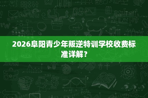 2026阜阳青少年叛逆特训学校收费标准详解? 2026阜阳青少年叛逆特训学校收费标准详解?