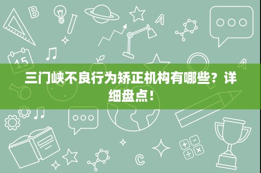 三门峡不良行为矫正机构有哪些?详细盘点! 三门峡不良行为矫正机构有哪些?详细盘点!
