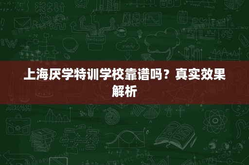 上海厌学特训学校靠谱吗？真实效果解析