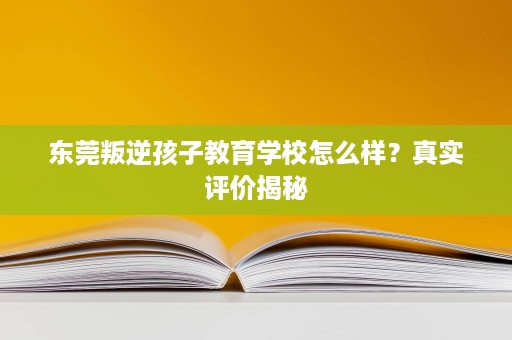 东莞叛逆孩子教育学校怎么样?真实评价揭秘 东莞叛逆孩子教育学校怎么样?真实评价揭秘