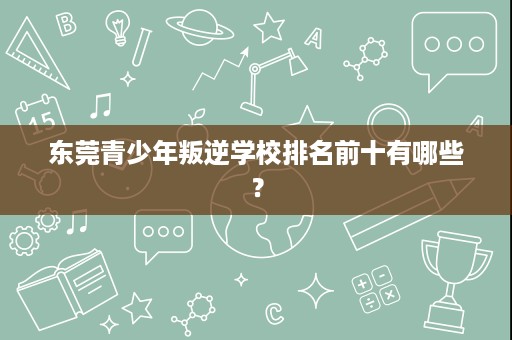 东莞青少年叛逆学校排名前十有哪些? 东莞青少年叛逆学校排名前十有哪些?