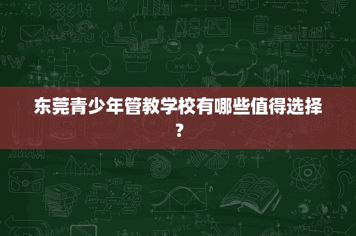 东莞青少年管教学校有哪些值得选择？