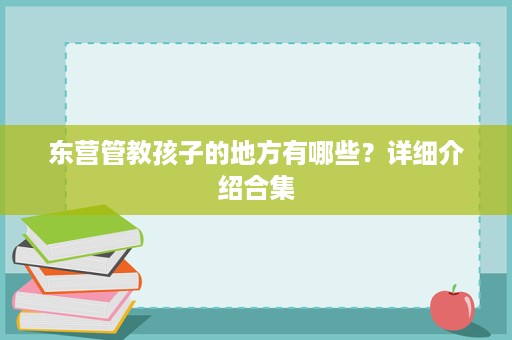 东营管教孩子的地方有哪些?详细介绍合集 东营管教孩子的地方有哪些?详细介绍合集