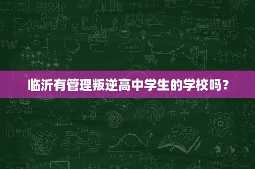 临沂有管理叛逆高中学生的学校吗？