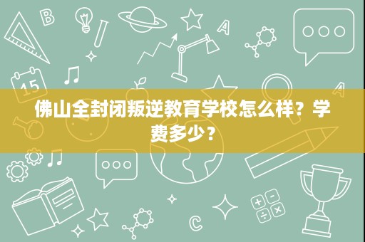 佛山全封闭叛逆教育学校怎么样?学费多少? 佛山全封闭叛逆教育学校怎么样?学费多少?
