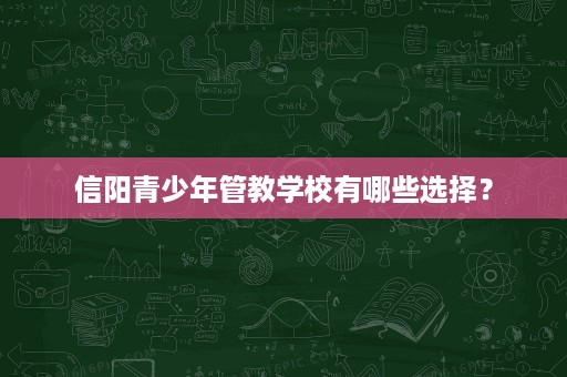 信阳青少年管教学校有哪些选择? 信阳青少年管教学校有哪些选择?