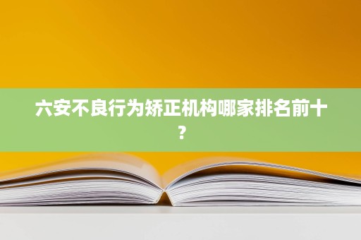 六安不良行为矫正机构哪家排名前十? 六安不良行为矫正机构哪家排名前十?