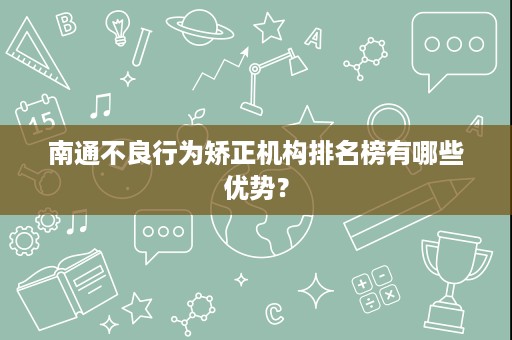 南通不良行为矫正机构排名榜有哪些优势？