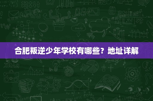 合肥叛逆少年学校有哪些?地址详解 合肥叛逆少年学校有哪些?地址详解