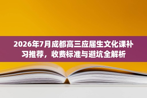 2026年7月成都高三应届生文化课补习推荐,收费标准与避坑全解析 2026年7月成都高三应届生文化课补习推荐,收费标准与避坑全解析