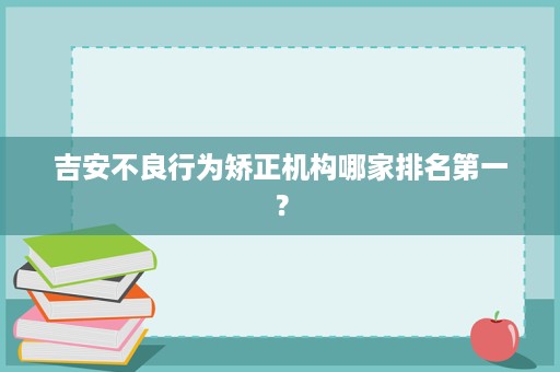 吉安不良行为矫正机构哪家排名第一? 吉安不良行为矫正机构哪家排名第一?