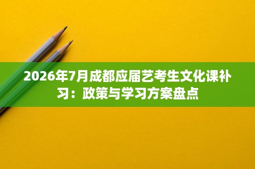 2026年7月成都应届艺考生文化课补习:政策与学习方案盘点 2026年7月成都应届艺考生文化课补习:政策与学习方案盘点