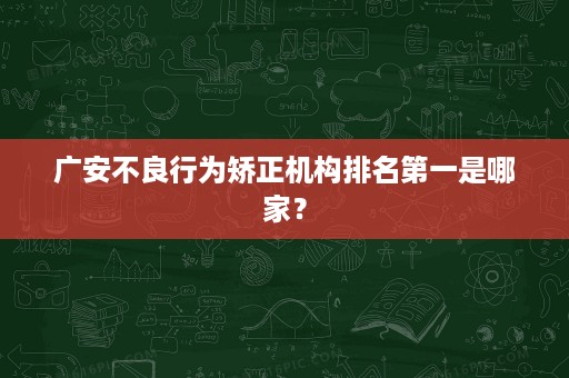 广安不良行为矫正机构排名第一是哪家？